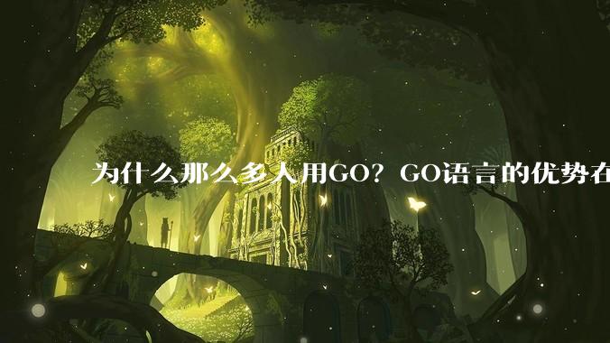 为什么那么多人用GO？GO语言的优势在哪里？