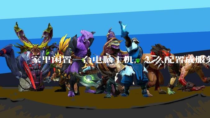 家里闲置一台电脑主机，怎么配置成服务器？