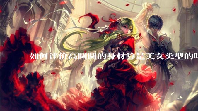如何评价高圆圆的身材算是美女类型的吗？