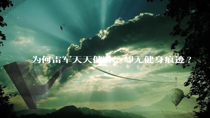 为何雷军天天健身，却无健身痕迹?