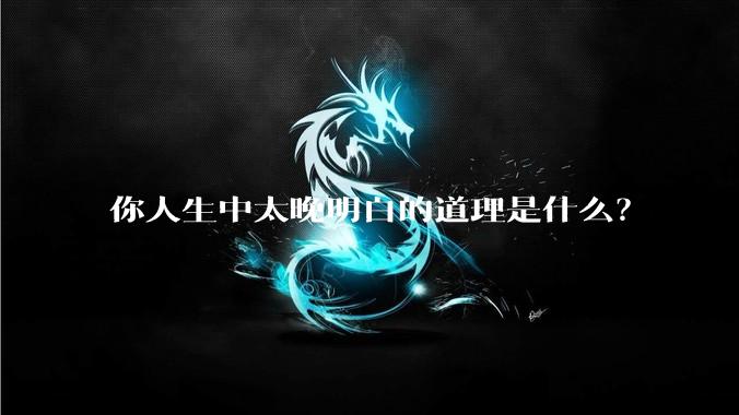你人生中太晚明白的道理是什么？